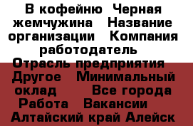 В кофейню "Черная жемчужина › Название организации ­ Компания-работодатель › Отрасль предприятия ­ Другое › Минимальный оклад ­ 1 - Все города Работа » Вакансии   . Алтайский край,Алейск г.